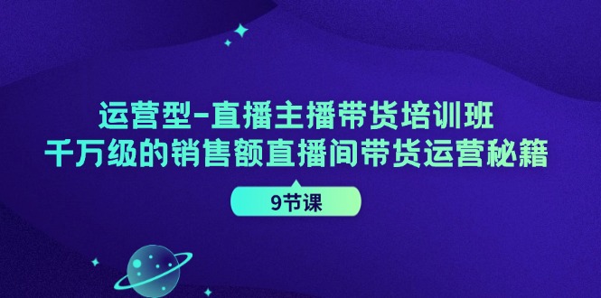 运营型直播主播带货培训班，千万级的销售额直播间带货运营秘籍（9节课）-学仕资源网