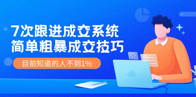 《7次跟进成交系统》简单粗暴的成交技巧，目前不到1%的人知道！-学仕资源网