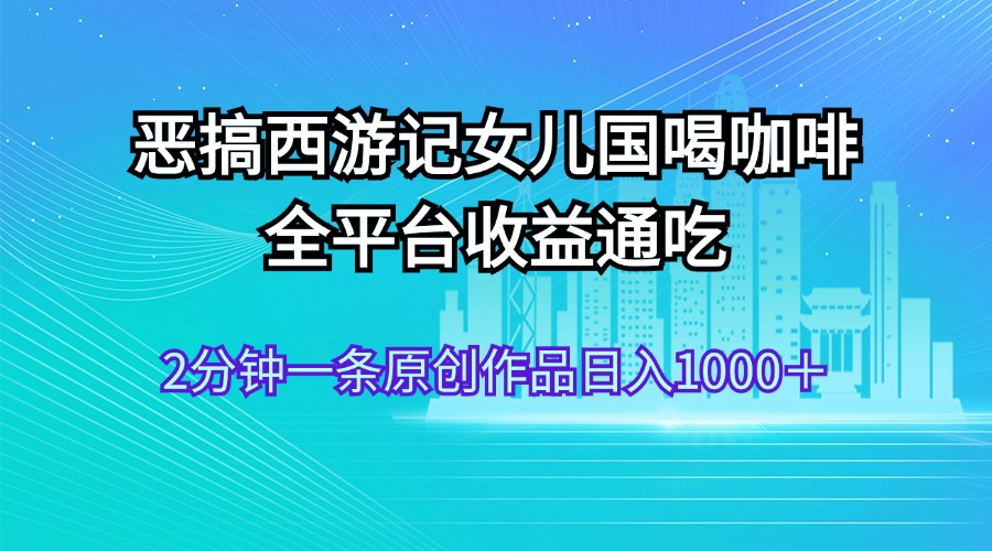 （11985期）恶搞西游记女儿国喝咖啡 全平台收益通吃 2分钟一条原创作品日入1000＋-学仕资源网