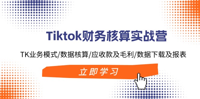 （11978期）Tiktok财务核算实战营：TK业务模式/数据核算/应收款及毛利/数据下载及报表-学仕资源网