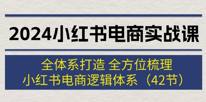 （12003期）2024小红书电商实战课：全体系打造 全方位梳理 小红书电商逻辑体系 (42节)-学仕资源网