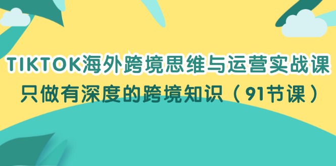 (12010期)TIKTOK海外跨境思维与运营实战课,只做有深度的跨境知识(91节课)-学仕资源网