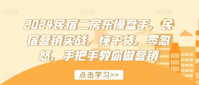 2024民宿二房东操盘手,民宿营销实战,纯干货,零忽悠,手把手教你做营销-学仕资源网