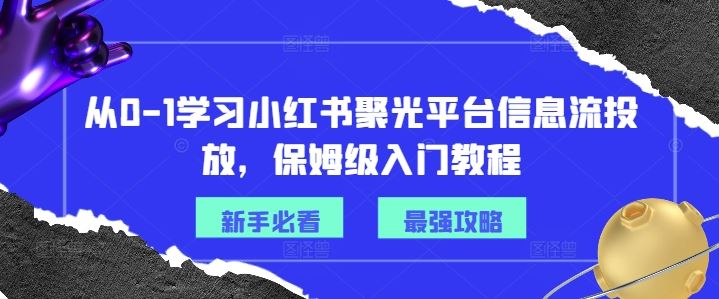 从0-1学习小红书聚光平台信息流投放，保姆级入门教程-学仕资源网