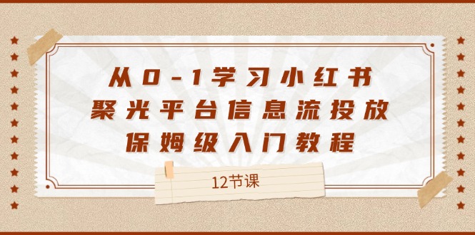 从0-1学习小红书聚光平台信息流投放，保姆级入门教程（12节课）-学仕资源网