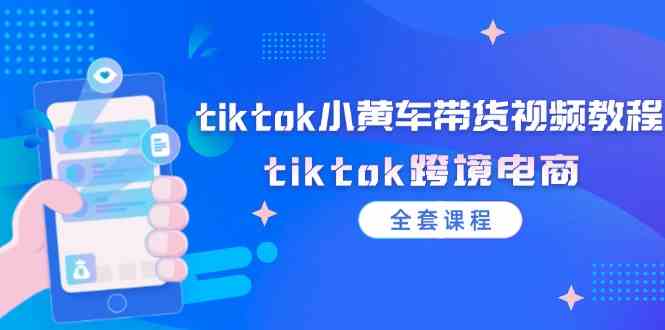 tiktok小黄车带货视频教程，tiktok跨境电商（全套课程）-学仕资源网