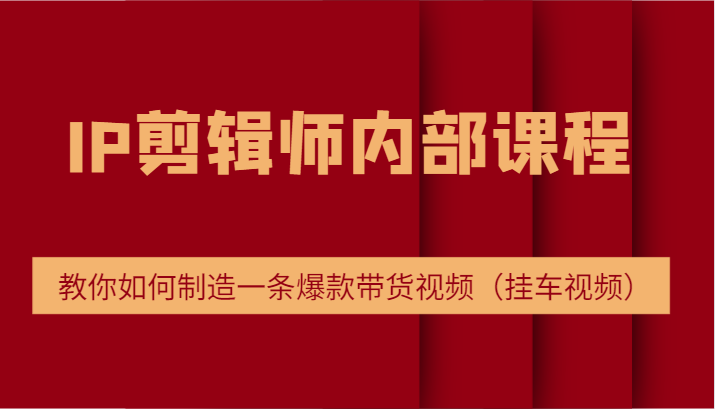 IP剪辑师内部课程，电商切片培训，教你如何制造一条爆款带货视频（挂车视频）-学仕资源网