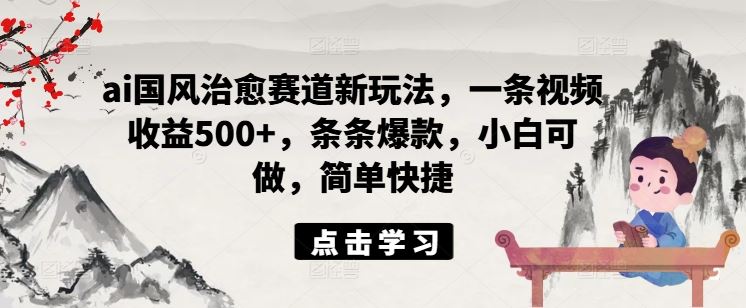 ai国风治愈赛道新玩法，一条视频收益500+，条条爆款，小白可做，简单快捷-学仕资源网
