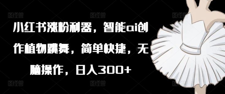 小红书涨粉利器，智能ai创作植物跳舞，简单快捷，无脑操作，日入300+-学仕资源网