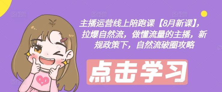 主播运营线上陪跑课【8月新课】，拉爆自然流，做懂流量的主播，新规政策下，自然流破圈攻略-学仕资源网