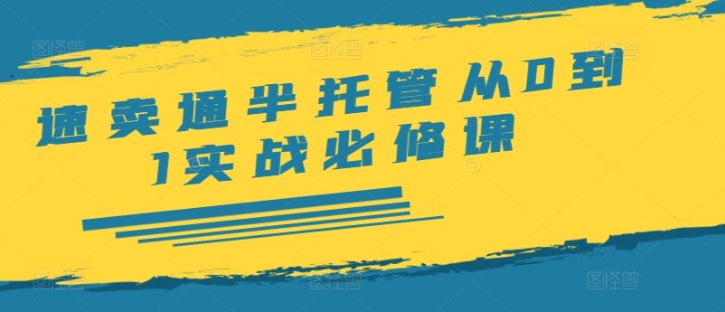 速卖通半托管从0到1实战必修课，开店/产品发布/选品/发货/广告/规则/ERP/干货等-学仕资源网
