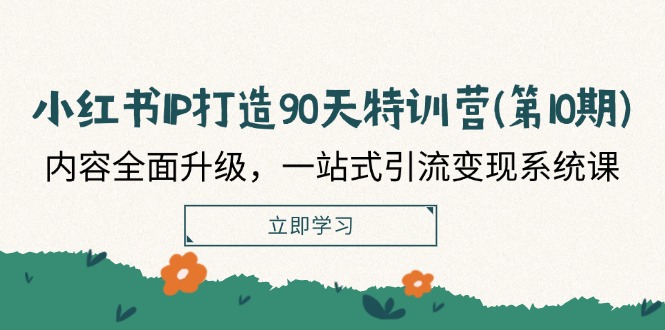 小红书IP打造90天特训营(第10期)：内容全面升级，一站式引流变现系统课-学仕资源网