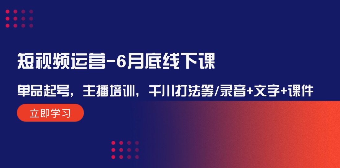 （12105期）短视频运营-6月底线下课：单品起号，主播培训，千川打法等/录音+文字+课件-学仕资源网