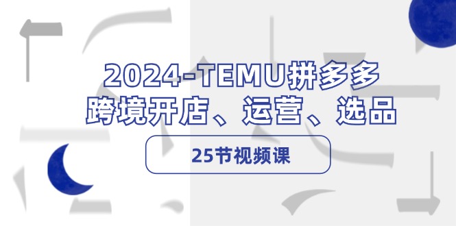 （12106期）2024-TEMU拼多多·跨境开店、运营、选品（25节视频课）-学仕资源网