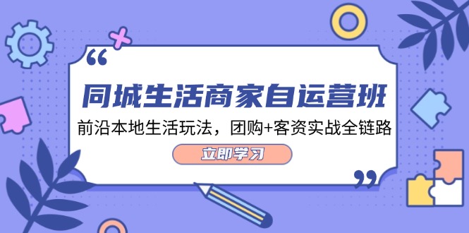 （12108期）同城生活商家自运营班，前沿本地生活玩法，团购+客资实战全链路-34节课-学仕资源网