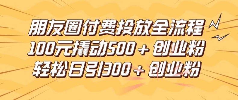 朋友圈高效付费投放全流程，100元撬动500+创业粉，日引流300加精准创业粉-学仕资源网