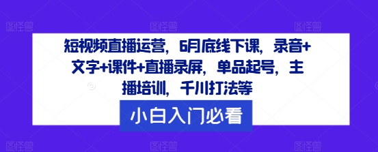短视频直播运营，6月底线下课，录音+文字+课件+直播录屏，单品起号，主播培训，千川打法等-学仕资源网