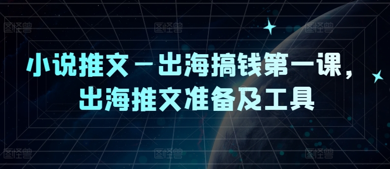 小说推文—出海搞钱第一课，出海推文准备及工具-学仕资源网