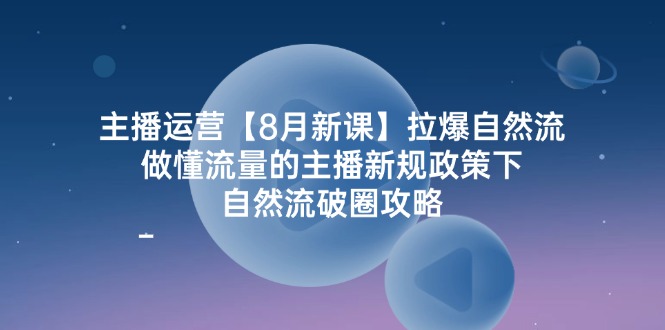主播运营8月新课，拉爆自然流，做懂流量的主播新规政策下，自然流破圈攻略-学仕资源网