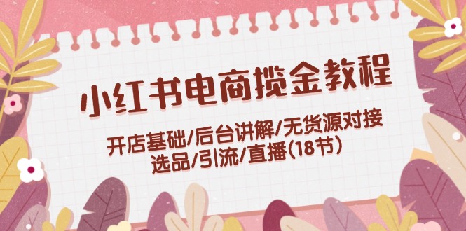小红书电商揽金教程：开店基础/后台讲解/无货源对接/选品/引流/直播(18节)-学仕资源网