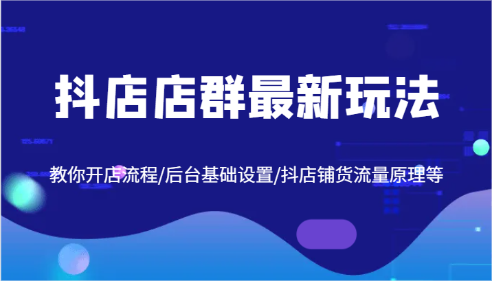 抖店店群最新玩法，教你开店流程/后台基础设置/抖店铺货流量原理等-学仕资源网