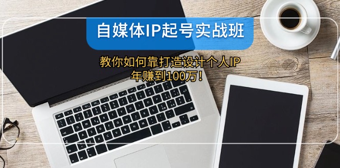 （12115期）自媒体IP-起号实战班：教你如何靠打造设计个人IP，年赚到100万！-学仕资源网