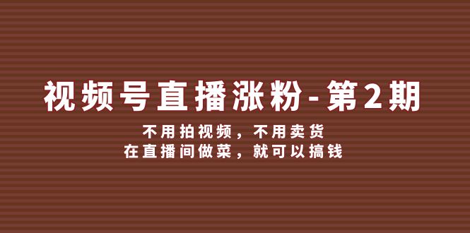 （12155期）视频号/直播涨粉-第2期，不用拍视频，不用卖货，在直播间做菜，就可以搞钱-学仕资源网