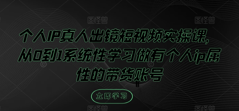 个人IP真人出镜短视频实操课，从0到1系统性学习做有个人ip属性的带货账号-学仕资源网