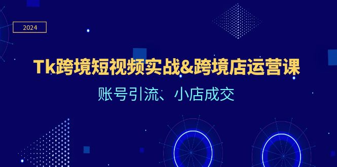 Tk跨境短视频实战&跨境店运营课：账号引流、小店成交-学仕资源网