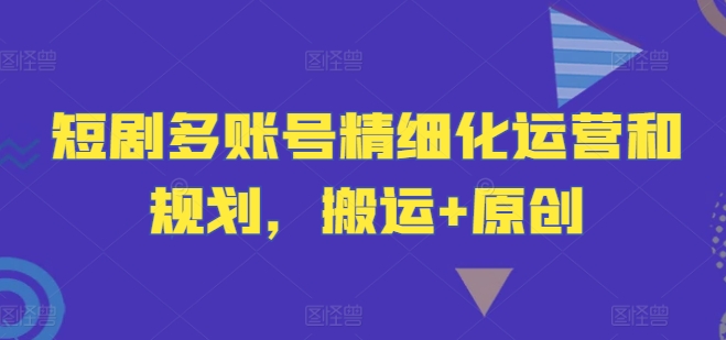 短剧多账号精细化运营和规划，搬运+原创-学仕资源网