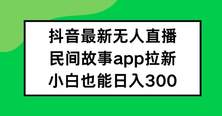 抖音无人直播，民间故事APP拉新，小白也能日入300+【揭秘】-学仕资源网