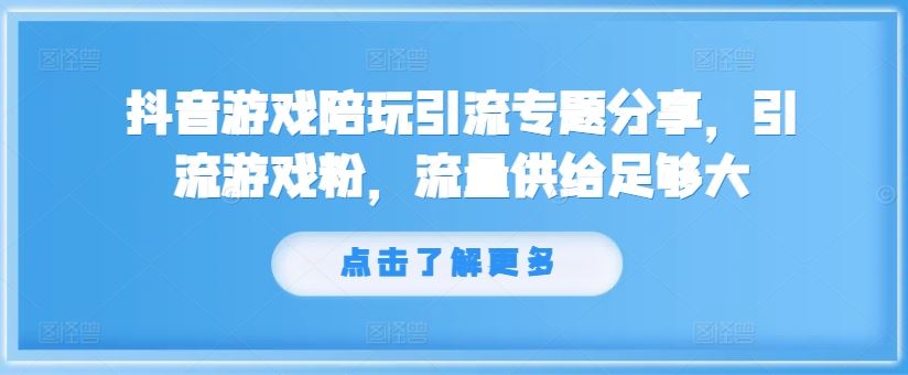 抖音游戏陪玩引流专题分享，引流游戏粉，流量供给足够大-学仕资源网