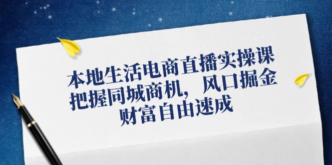 （12214期）本地生活电商直播实操课，把握同城商机，风口掘金，财富自由速成-学仕资源网
