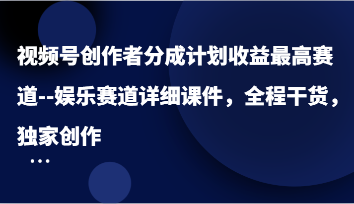 视频号创作者分成计划收益最高赛道–娱乐赛道详细课件，全程干货，独家创作-学仕资源网
