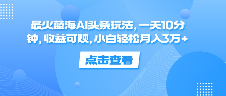 （12257期）最火蓝海AI头条玩法，一天10分钟，收益可观，小白轻松月入3万+-学仕资源网