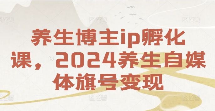 养生博主ip孵化课，2024养生自媒体旗号变现-学仕资源网