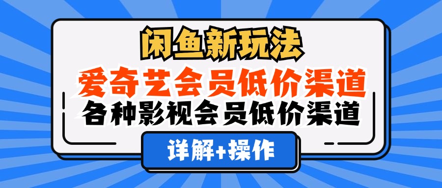 （12320期）闲鱼新玩法，爱奇艺会员低价渠道，各种影视会员低价渠道详解-学仕资源网