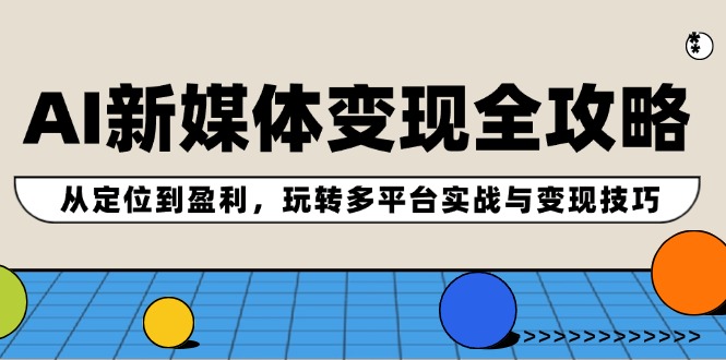 AI新媒体变现全攻略：从定位到盈利，玩转多平台实战与变现技巧-学仕资源网