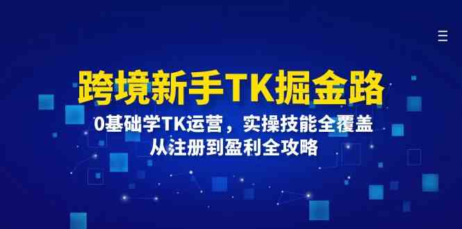 跨境新手TK掘金路：0基础学TK运营，实操技能全覆盖，从注册到盈利全攻略-学仕资源网