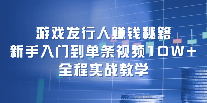 （12336期）游戏发行人赚钱秘籍：新手入门到单条视频10W+，全程实战教学-学仕资源网