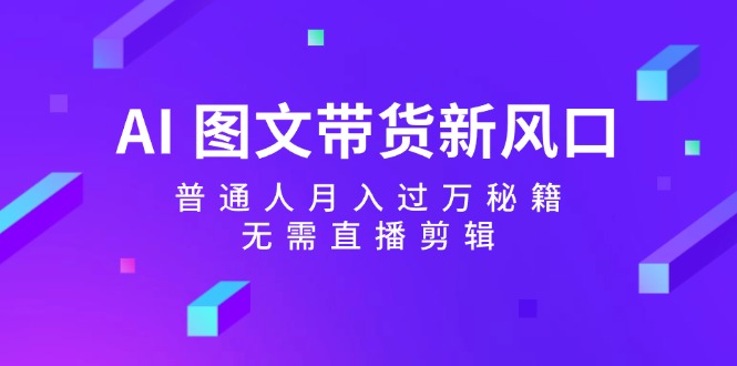 （12348期）AI 图文带货新风口：普通人月入过万秘籍，无需直播剪辑-学仕资源网
