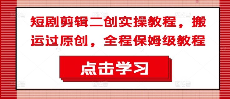 短剧剪辑二创实操教程，搬运过原创，全程保姆级教程-学仕资源网