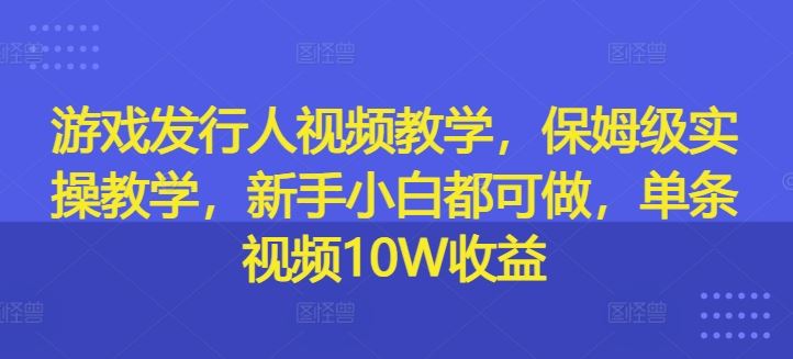 游戏发行人视频教学，保姆级实操教学，新手小白都可做，单条视频10W收益-学仕资源网