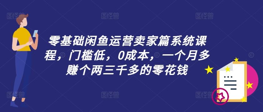 零基础闲鱼运营卖家篇系统课程，门槛低，0成本，一个月多赚个两三千多的零花钱-学仕资源网