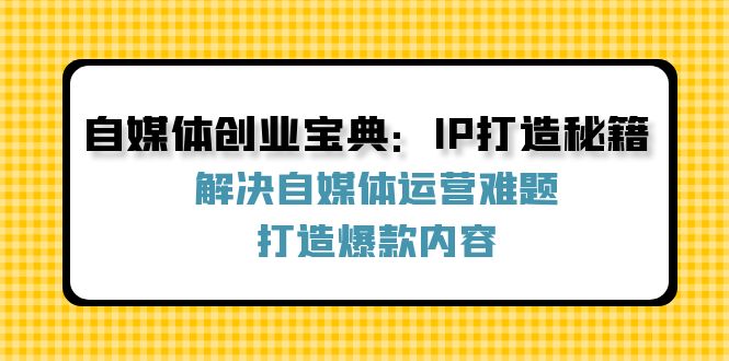 （12400期）自媒体创业宝典：IP打造秘籍：解决自媒体运营难题，打造爆款内容-学仕资源网