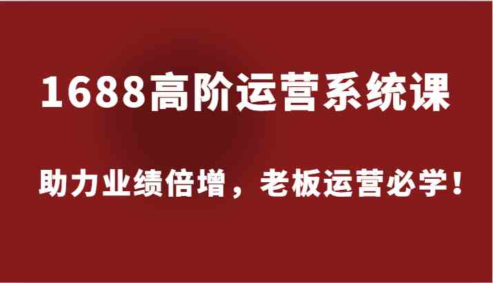 1688高阶运营系统课，助力业绩倍增，老板运营必学！-学仕资源网