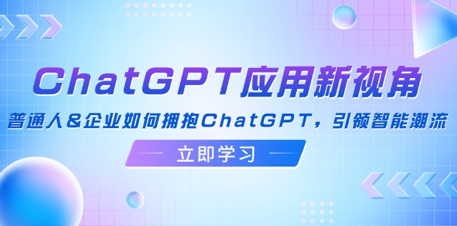 （12427期）ChatGPT应用新视角：普通人&企业如何拥抱ChatGPT，引领智能潮流-学仕资源网