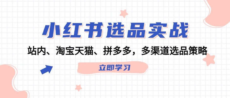 （12443期）小红书选品实战：站内、淘宝天猫、拼多多，多渠道选品策略-学仕资源网