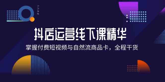 抖店进阶线下课精华：掌握付费短视频与自然流商品卡，全程干货！-学仕资源网