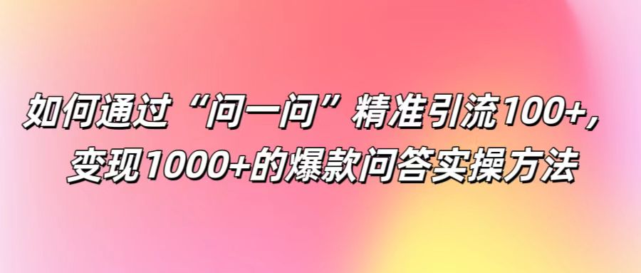 如何通过“问一问”精准引流100+， 变现1000+的爆款问答实操方法-学仕资源网